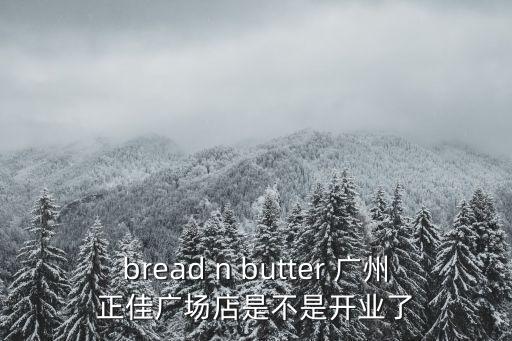 bread n butter 廣州正佳廣場(chǎng)店是不是開(kāi)業(yè)了