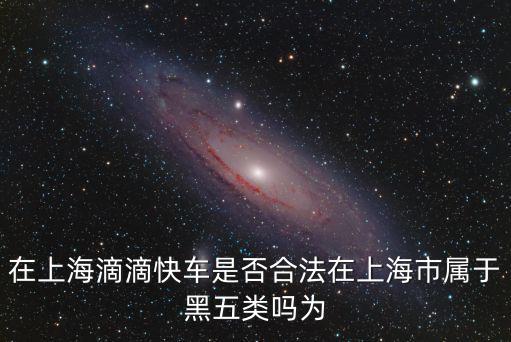 在上海滴滴快車是否合法在上海市屬于黑五類嗎為