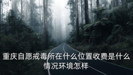 重慶自愿戒毒所在什么位置收費是什么情況環境怎樣