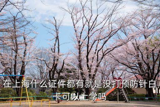在上海什么證件都有就是沒打預防針白卡可以上學嗎