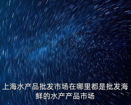 上海水產品批發市場在哪里都是批發海鮮的水產產品市場