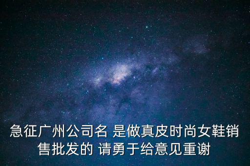 急征廣州公司名 是做真皮時(shí)尚女鞋銷(xiāo)售批發(fā)的 請(qǐng)勇于給意見(jiàn)重謝