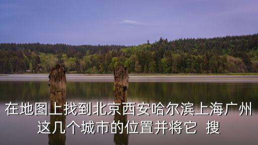 在地圖上找到北京西安哈爾濱上海廣州這幾個城市的位置并將它  搜