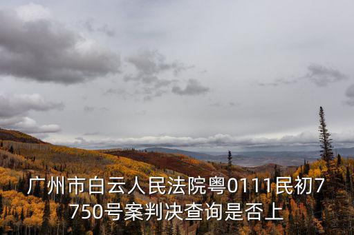 廣州市白云人民法院粵0111民初7750號案判決查詢是否上