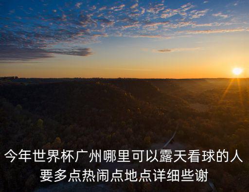 今年世界杯廣州哪里可以露天看球的人要多點(diǎn)熱鬧點(diǎn)地點(diǎn)詳細(xì)些謝