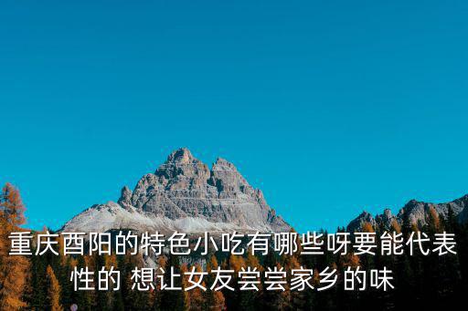 重慶酉陽的特色小吃有哪些呀要能代表性的 想讓女友嘗嘗家鄉的味