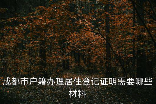 成都市戶籍辦理居住登記證明需要哪些材料