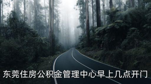 東莞公積金管理中心咨詢電話，東莞住房公積金管理中心早上幾點開門
