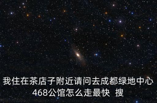 我住在茶店子附近請問去成都綠地中心468公館怎么走最快  搜
