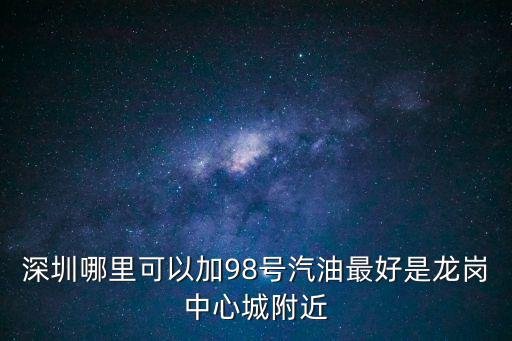 深圳哪里可以加98號汽油最好是龍崗中心城附近