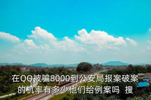 在QQ被騙8000到公安局報案破案的機率有多少他們給例案嗎  搜