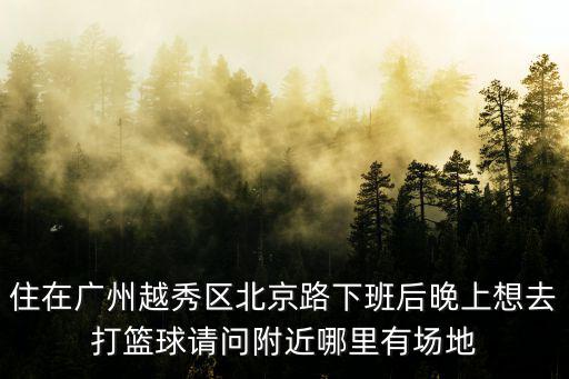 住在廣州越秀區北京路下班后晚上想去打籃球請問附近哪里有場地