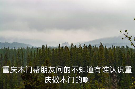 重慶市木美門(mén)業(yè)有限公司，重慶木門(mén)幫朋友問(wèn)的不知道有誰(shuí)認(rèn)識(shí)重慶做木門(mén)的啊