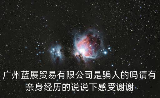 廣州藍(lán)展貿(mào)易有限公司是騙人的嗎請(qǐng)有親身經(jīng)歷的說(shuō)說(shuō)下感受謝謝