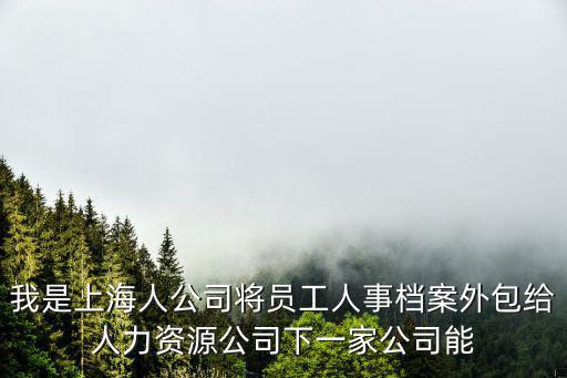 我是上海人公司將員工人事檔案外包給人力資源公司下一家公司能