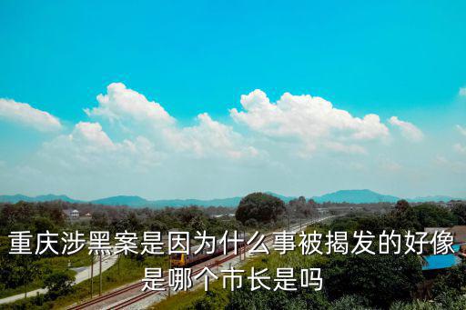 重慶涉黑案是因為什么事被揭發的好像是哪個市長是嗎
