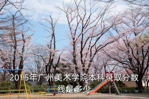 廣州美術學院錄取，2015年廣州美術學院本科錄取分數線是多少