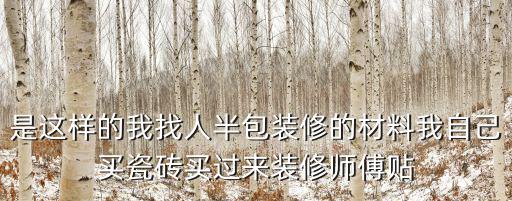 是這樣的我找人半包裝修的材料我自己買瓷磚買過來裝修師傅貼
