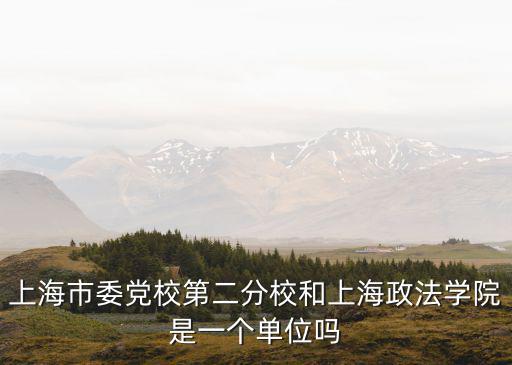 上海市委黨校第二分校和上海政法學院是一個單位嗎
