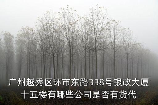 廣州越秀區環市東路338號銀政大廈十五樓有哪些公司是否有貨代