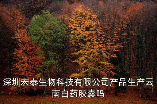深圳宏泰生物科技有限公司產品生產云南白藥膠囊嗎