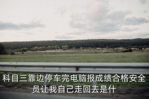 科目三靠邊停車完電腦報(bào)成績合格安全員讓我自己走回去是什
