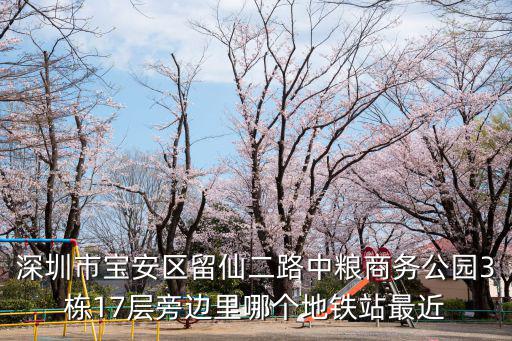 深圳市寶安區留仙二路中糧商務公園3棟17層旁邊里哪個地鐵站最近