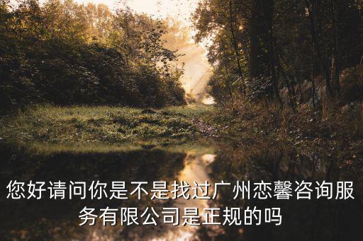 您好請問你是不是找過廣州戀馨咨詢服務有限公司是正規的嗎