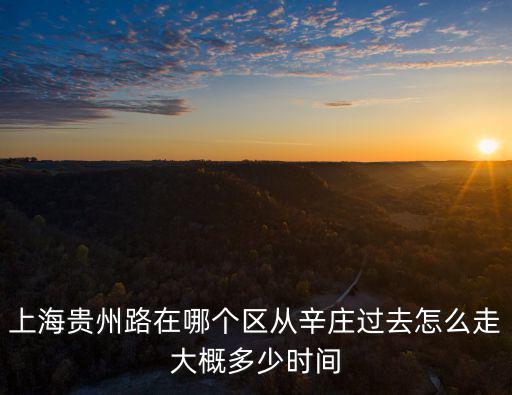 上海貴州路在哪個區從辛莊過去怎么走大概多少時間