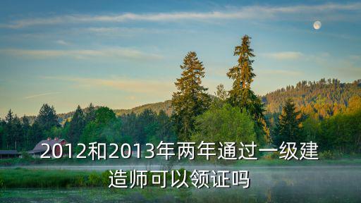 2012和2013年兩年通過一級建造師可以領證嗎