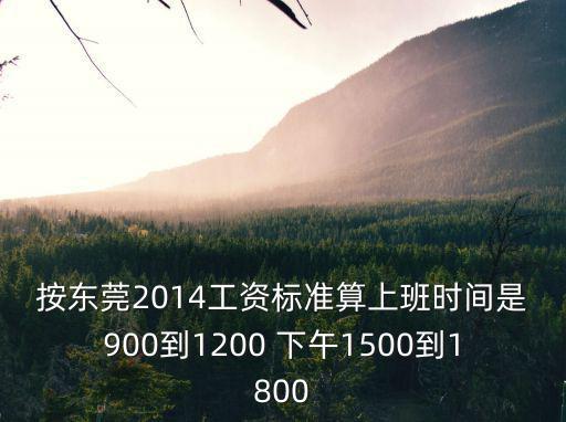 按東莞2014工資標準算上班時間是900到1200 下午1500到1800