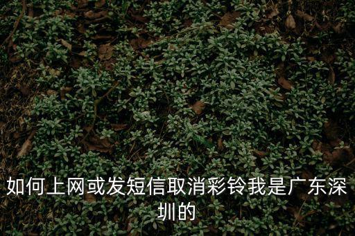 如何上網或發短信取消彩鈴我是廣東深圳的
