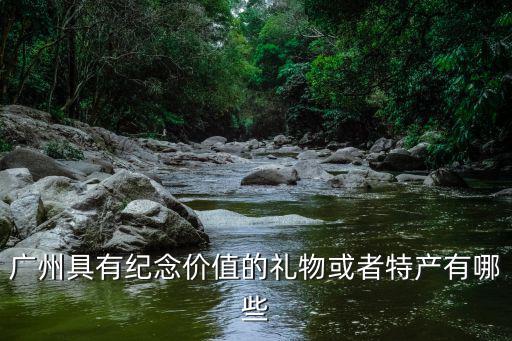 廣州具有紀(jì)念價(jià)值的禮物或者特產(chǎn)有哪些