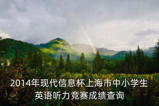 2014年現(xiàn)代信息杯上海市中小學(xué)生英語(yǔ)聽(tīng)力競(jìng)賽成績(jī)查詢