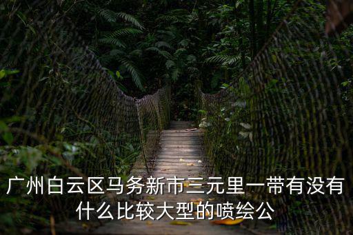 廣州白云區(qū)馬務(wù)新市三元里一帶有沒有什么比較大型的噴繪公