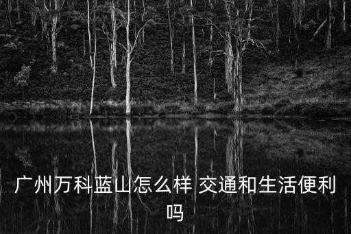 廣州萬科藍山怎么樣 交通和生活便利嗎