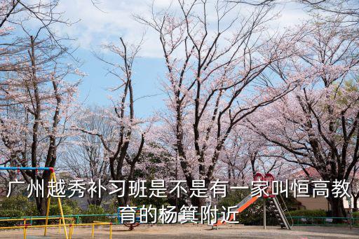 廣州越秀補習班是不是有一家叫恒高教育的楊箕附近