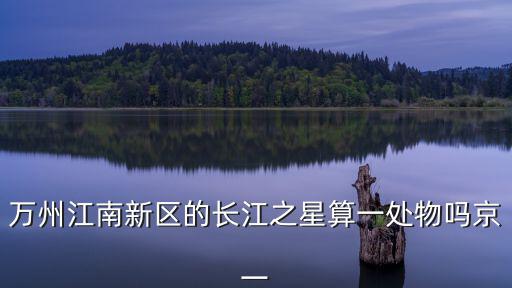 萬州江南新區的長江之星算一處物嗎京一