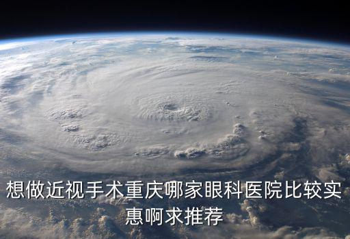 重慶市近視眼激光手術，想做近視手術重慶哪家眼科醫院比較實惠啊求推薦