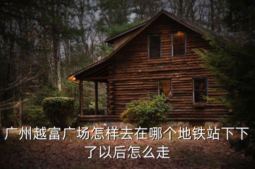 廣州越富廣場怎樣去在哪個地鐵站下下了以后怎么走