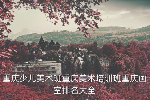 重慶市少兒藝術培訓，重慶少兒美術班重慶美術培訓班重慶畫室排名大全