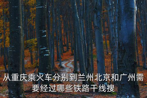 從重慶乘火車分別到蘭州北京和廣州需要經(jīng)過哪些鐵路干線搜