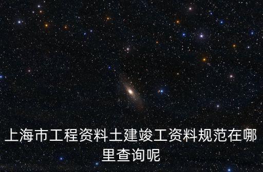 上海市工程規(guī)范，上海市工程資料土建竣工資料規(guī)范在哪里查詢呢