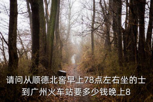 請問從順德北窖早上78點(diǎn)左右坐的士到廣州火車站要多少錢晚上8