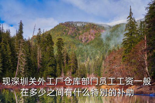 現(xiàn)深圳關外工廠倉庫部門員工工資一般在多少之間有什么特別的補助