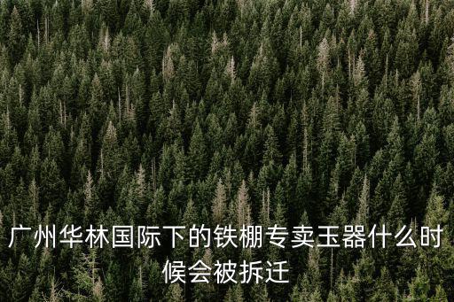 廣州華林國際下的鐵棚專賣玉器什么時候會被拆遷