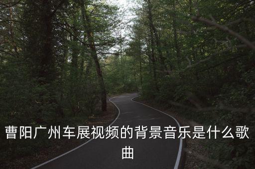 曹陽廣州車展視頻的背景音樂是什么歌曲