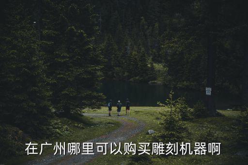 在廣州哪里可以購買雕刻機器啊