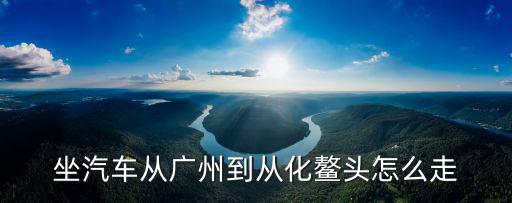 坐汽車從廣州到從化鰲頭怎么走