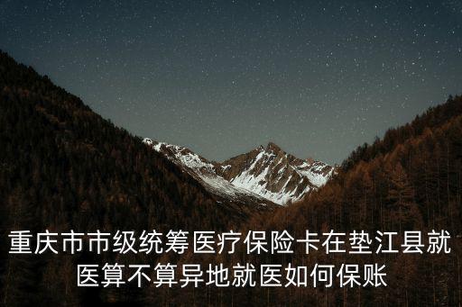 重慶市市級統籌醫療保險卡在墊江縣就醫算不算異地就醫如何保賬